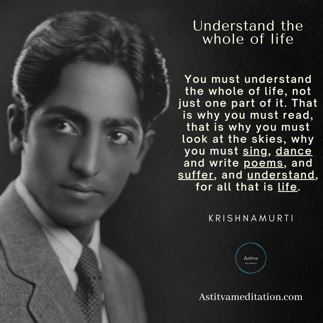 Understand the whole of life ~ Krishnamurti